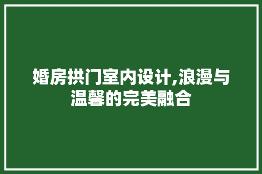婚房拱门室内设计,浪漫与温馨的完美融合