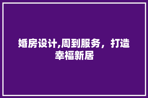 婚房设计,周到服务，打造幸福新居