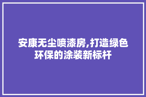 安康无尘喷漆房,打造绿色环保的涂装新标杆