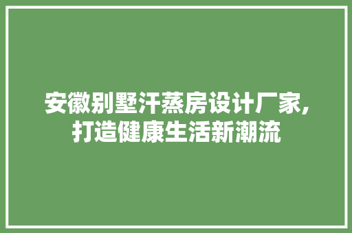 安徽别墅汗蒸房设计厂家,打造健康生活新潮流