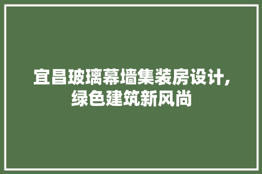 宜昌玻璃幕墙集装房设计,绿色建筑新风尚