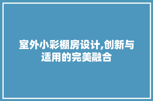 室外小彩棚房设计,创新与适用的完美融合