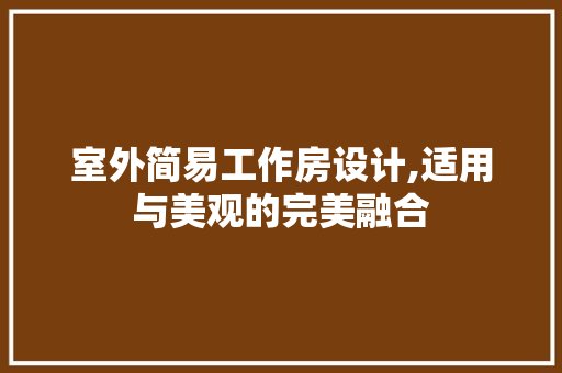 室外简易工作房设计,适用与美观的完美融合