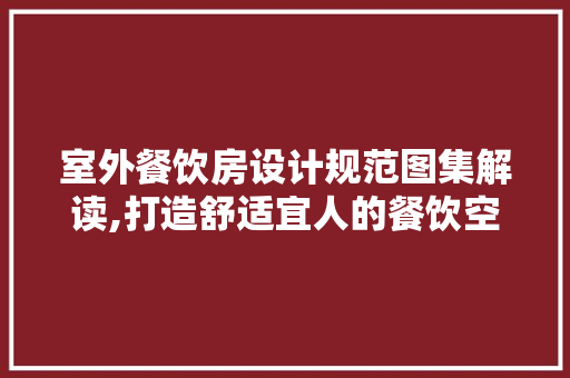 室外餐饮房设计规范图集解读,打造舒适宜人的餐饮空间
