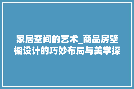 家居空间的艺术_商品房壁橱设计的巧妙布局与美学探索