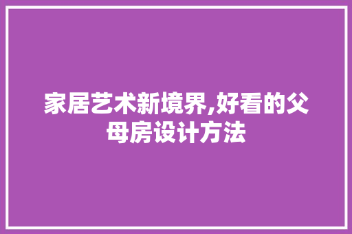 家居艺术新境界,好看的父母房设计方法