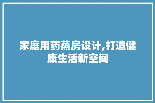 家庭用药蒸房设计,打造健康生活新空间