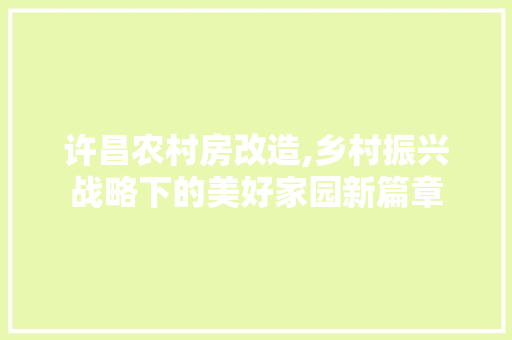 许昌农村房改造,乡村振兴战略下的美好家园新篇章