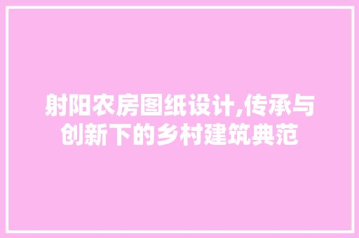 射阳农房图纸设计,传承与创新下的乡村建筑典范