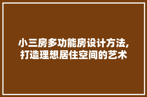 小三房多功能房设计方法,打造理想居住空间的艺术