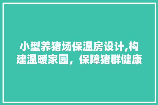 小型养猪场保温房设计,构建温暖家园，保障猪群健康成长