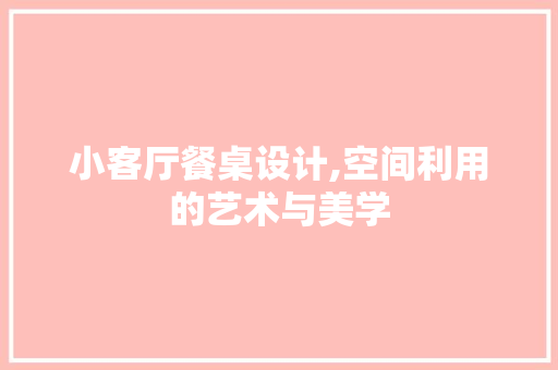 小客厅餐桌设计,空间利用的艺术与美学