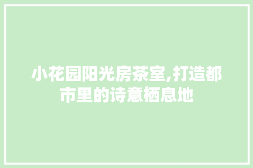 小花园阳光房茶室,打造都市里的诗意栖息地