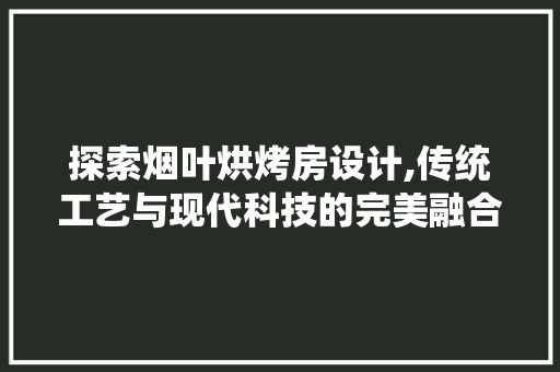探索烟叶烘烤房设计,传统工艺与现代科技的完美融合