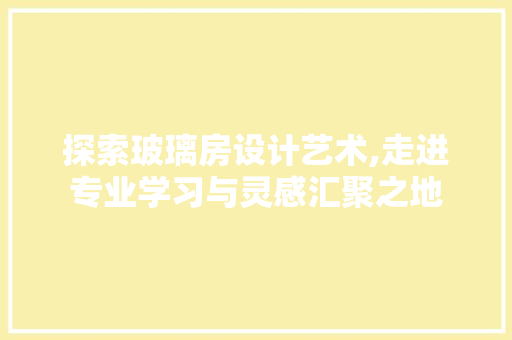探索玻璃房设计艺术,走进专业学习与灵感汇聚之地