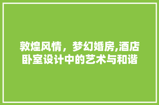 敦煌风情，梦幻婚房,酒店卧室设计中的艺术与和谐