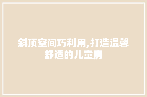 斜顶空间巧利用,打造温馨舒适的儿童房