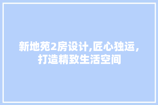 新地苑2房设计,匠心独运，打造精致生活空间