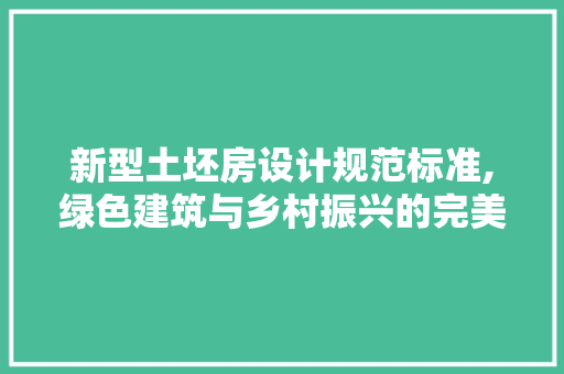 新型土坯房设计规范标准,绿色建筑与乡村振兴的完美融合