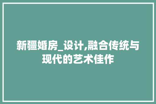 新疆婚房_设计,融合传统与现代的艺术佳作