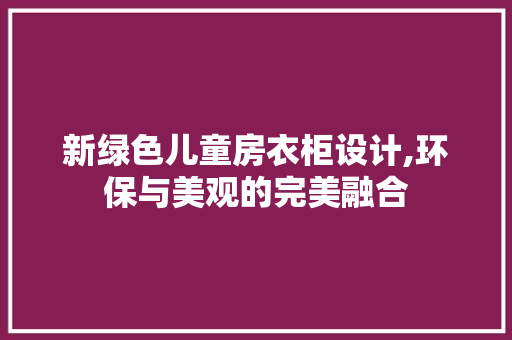 新绿色儿童房衣柜设计,环保与美观的完美融合