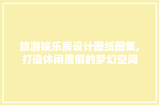 旅游娱乐房设计图纸图集,打造休闲度假的梦幻空间