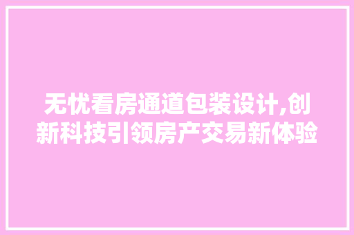 无忧看房通道包装设计,创新科技引领房产交易新体验