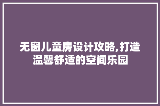 无窗儿童房设计攻略,打造温馨舒适的空间乐园