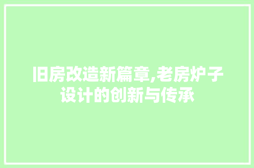 旧房改造新篇章,老房炉子设计的创新与传承