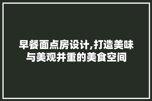 早餐面点房设计,打造美味与美观并重的美食空间