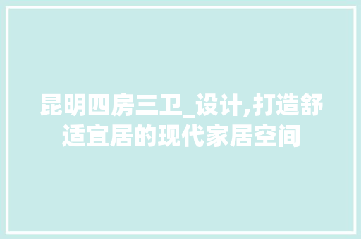 昆明四房三卫_设计,打造舒适宜居的现代家居空间