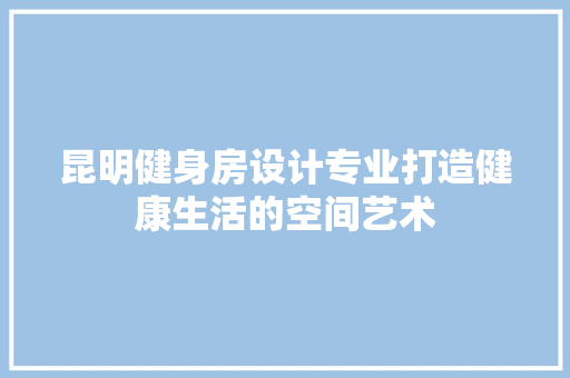 昆明健身房设计专业打造健康生活的空间艺术