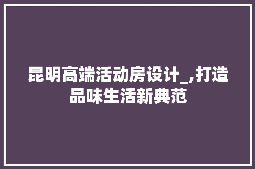 昆明高端活动房设计_,打造品味生活新典范