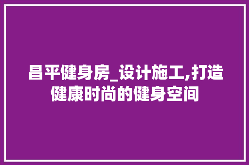 昌平健身房_设计施工,打造健康时尚的健身空间