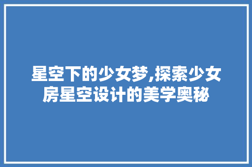 星空下的少女梦,探索少女房星空设计的美学奥秘
