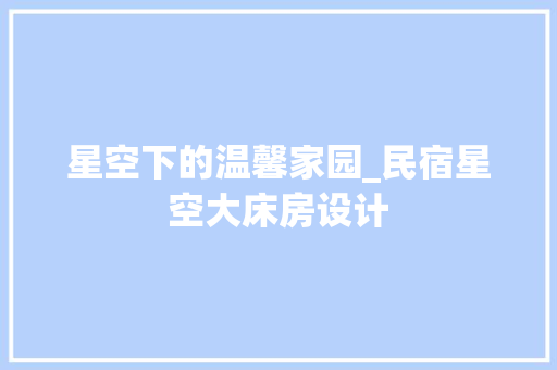星空下的温馨家园_民宿星空大床房设计