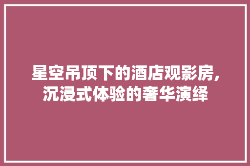 星空吊顶下的酒店观影房,沉浸式体验的奢华演绎