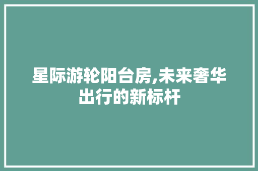 星际游轮阳台房,未来奢华出行的新标杆