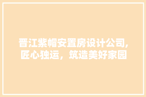 晋江紫帽安置房设计公司,匠心独运，筑造美好家园