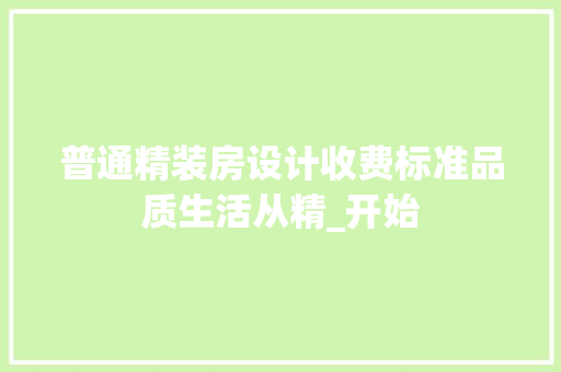 普通精装房设计收费标准品质生活从精_开始