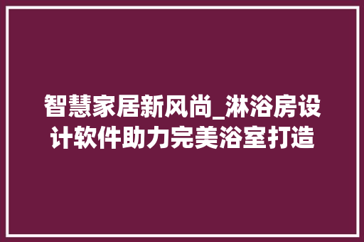智慧家居新风尚_淋浴房设计软件助力完美浴室打造
