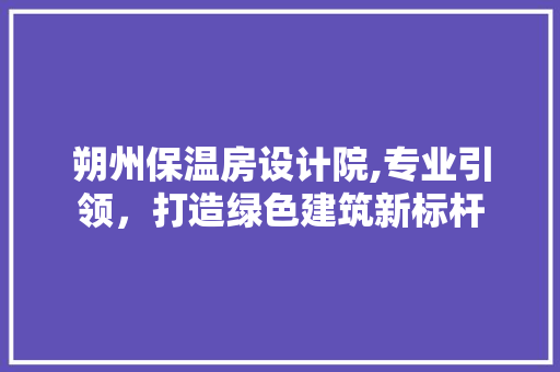 朔州保温房设计院,专业引领，打造绿色建筑新标杆