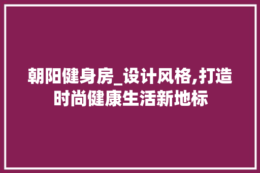 朝阳健身房_设计风格,打造时尚健康生活新地标
