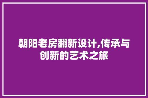 朝阳老房翻新设计,传承与创新的艺术之旅