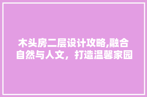 木头房二层设计攻略,融合自然与人文，打造温馨家园