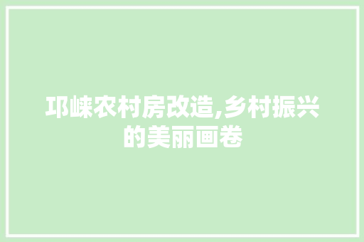 邛崃农村房改造,乡村振兴的美丽画卷
