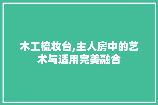 木工梳妆台,主人房中的艺术与适用完美融合