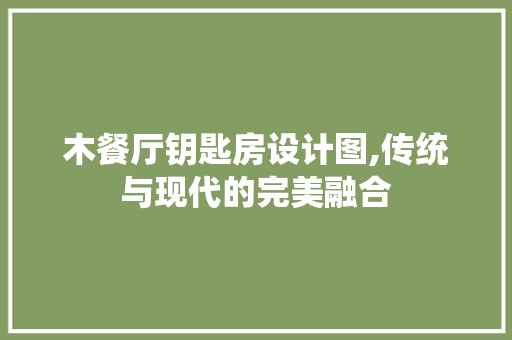 木餐厅钥匙房设计图,传统与现代的完美融合