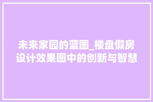 未来家园的蓝图_楼盘假房设计效果图中的创新与智慧