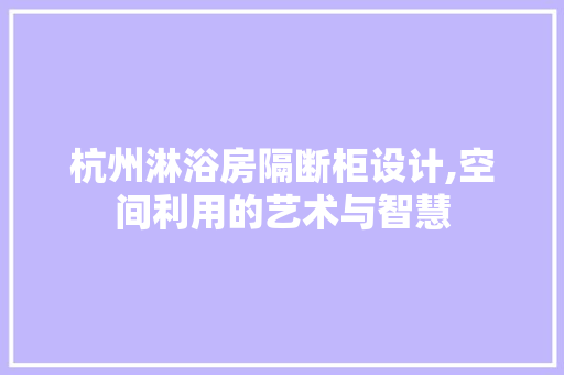 杭州淋浴房隔断柜设计,空间利用的艺术与智慧